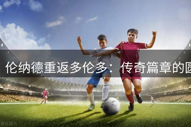 伦纳德重返多伦多：传奇篇章的圆满收官