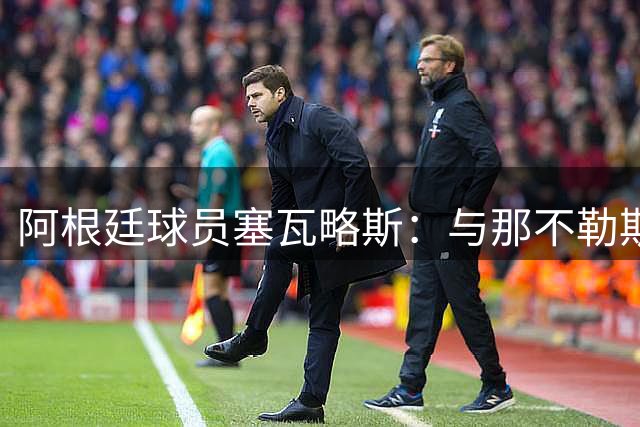 阿根廷球员塞瓦略斯：与那不勒斯的交易因为名额问题没有成行